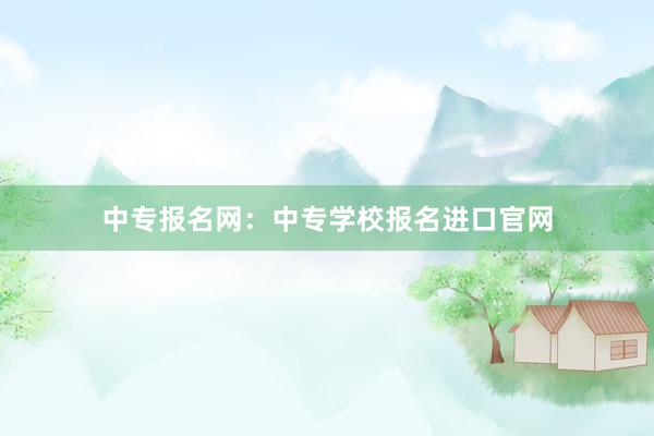 中专报名网：中专学校报名进口官网