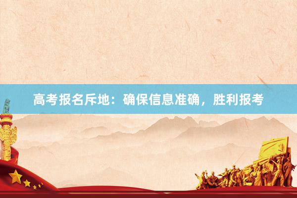 高考报名斥地：确保信息准确，胜利报考