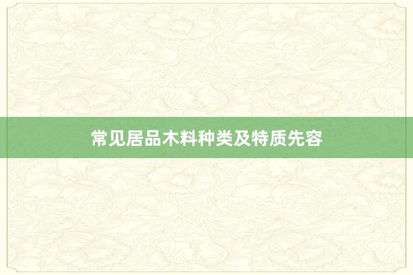 常见居品木料种类及特质先容