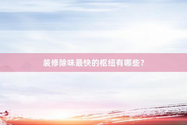 装修除味最快的枢纽有哪些？