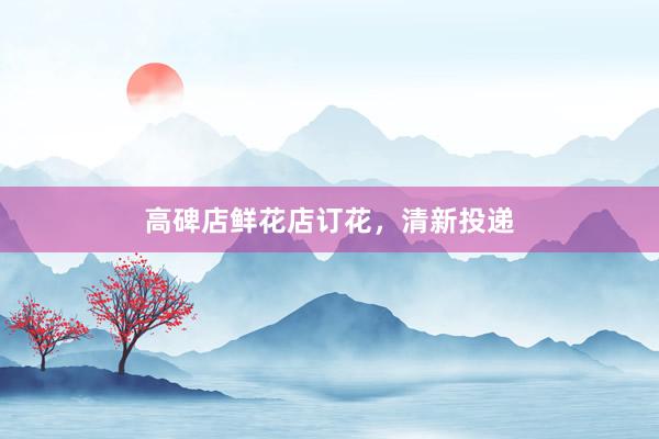 高碑店鲜花店订花，清新投递