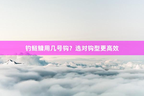 钓鲢鳙用几号钩？选对钩型更高效