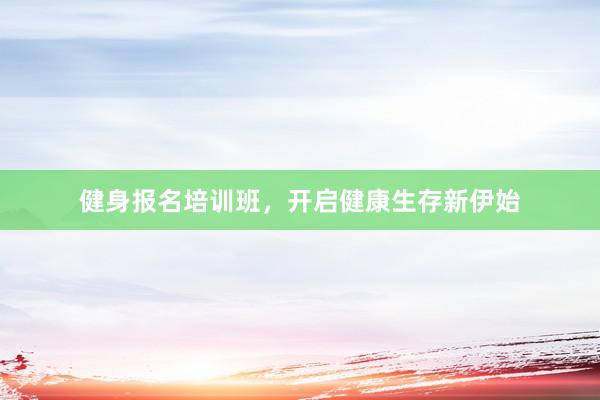 健身报名培训班,开启健康生存新伊始